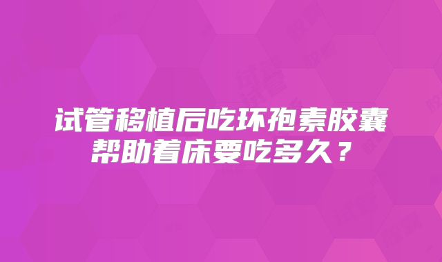 试管移植后吃环孢素胶囊帮助着床要吃多久？