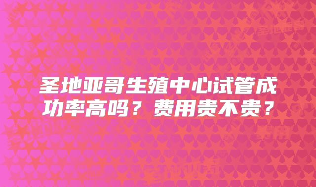 圣地亚哥生殖中心试管成功率高吗？费用贵不贵？