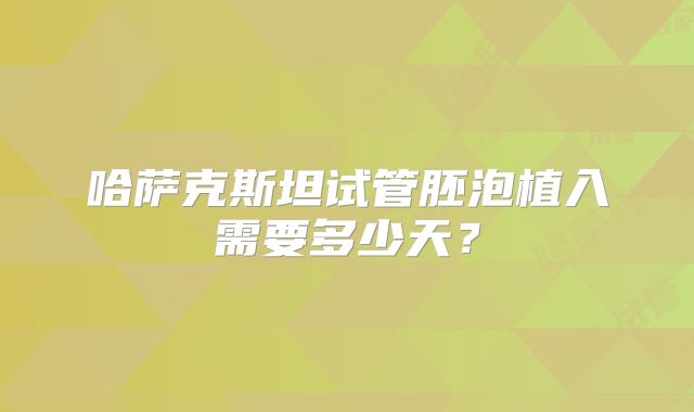 哈萨克斯坦试管胚泡植入需要多少天？