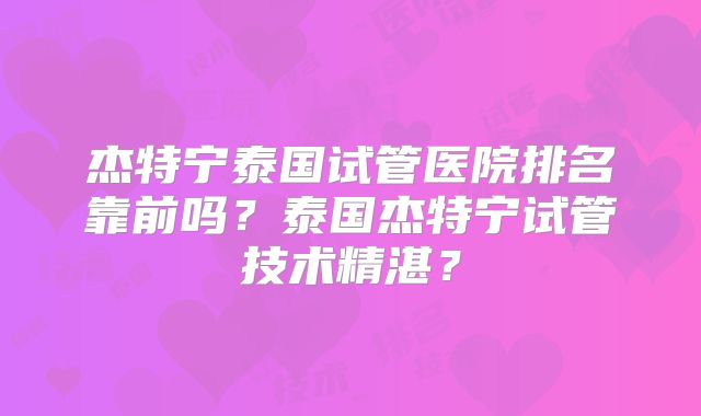 杰特宁泰国试管医院排名靠前吗？泰国杰特宁试管技术精湛？