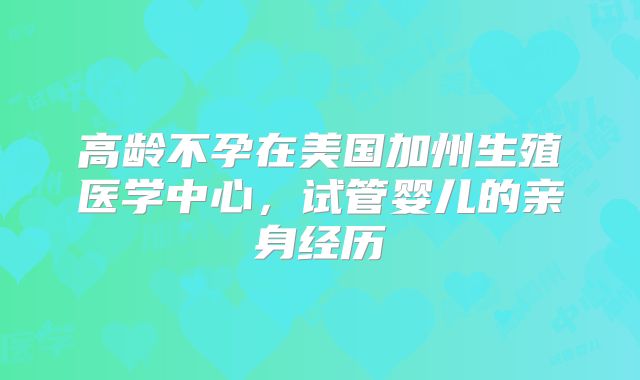 高龄不孕在美国加州生殖医学中心,试管婴儿的亲身经历