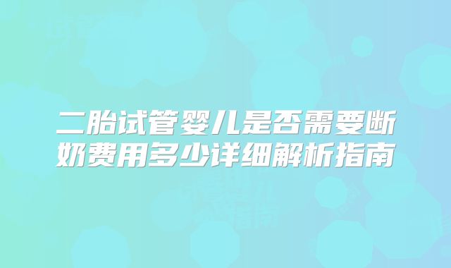二胎试管婴儿是否需要断奶费用多少详细解析指南
