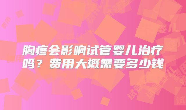 胸疼会影响试管婴儿治疗吗？费用大概需要多少钱