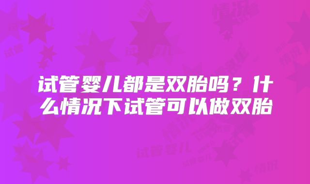 试管婴儿都是双胎吗?什么情况下试管可以做双胎