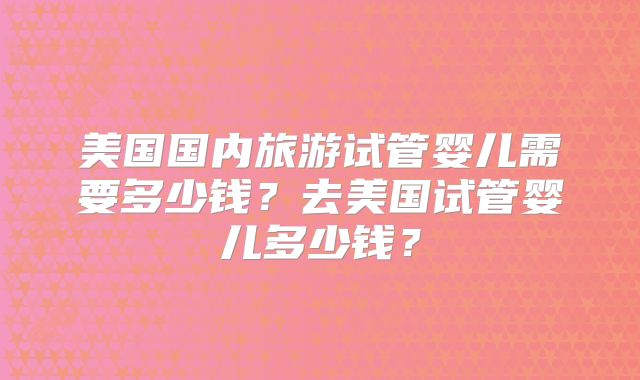 美国国内旅游试管婴儿需要多少钱？去美国试管婴儿多少钱？
