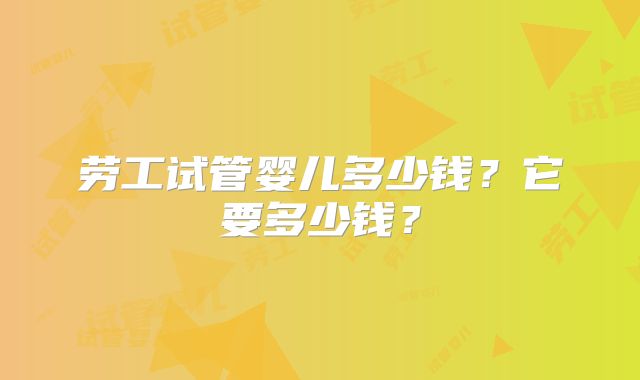 劳工试管婴儿多少钱？它要多少钱？