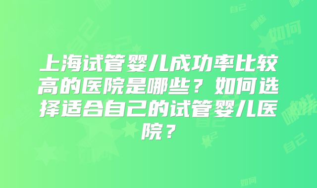 上海试管婴儿成功率比较高的医院是哪些？如何选择适合自己的试管婴儿医院？