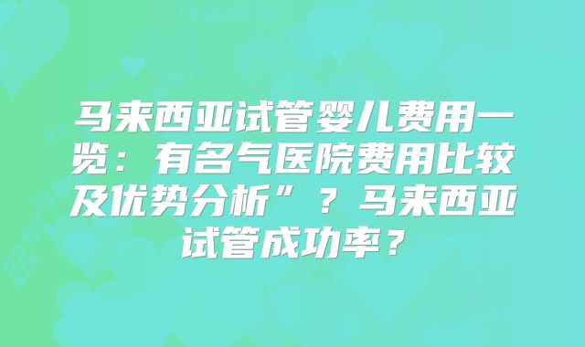 马来西亚试管婴儿费用一览：有名气医院费用比较及优势分析”？马来西亚试管成功率？