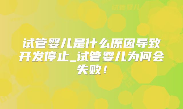 试管婴儿是什么原因导致开发停止_试管婴儿为何会失败！