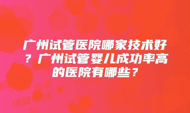 广州试管医院哪家技术好?广州试管婴儿成功率高的医院有哪些?