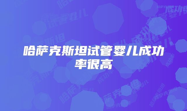 哈萨克斯坦试管婴儿成功率很高