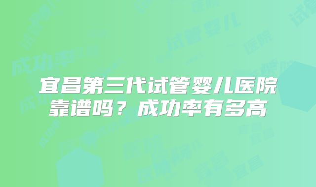 宜昌第三代试管婴儿医院靠谱吗？成功率有多高