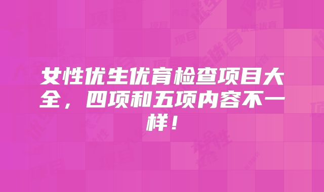 女性优生优育检查项目大全，四项和五项内容不一样！