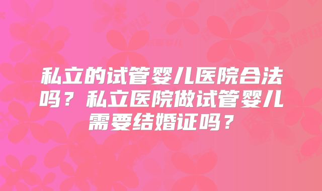 私立的试管婴儿医院合法吗？私立医院做试管婴儿需要结婚证吗？