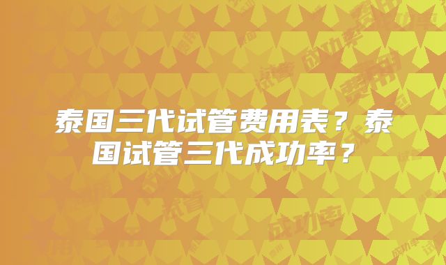 泰国三代试管费用表？泰国试管三代成功率？