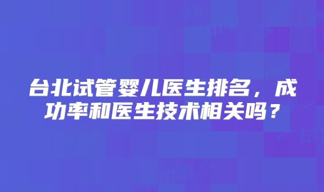 台北试管婴儿医生排名，成功率和医生技术相关吗？
