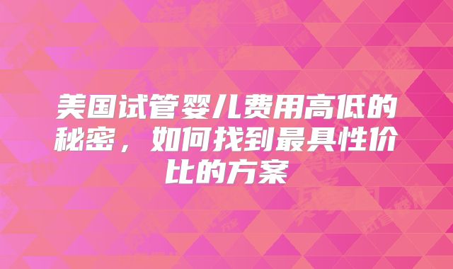 美国试管婴儿费用高低的秘密，如何找到最具性价比的方案