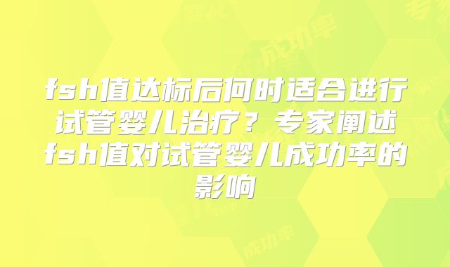 fsh值达标后何时适合进行试管婴儿治疗？专家阐述fsh值对试管婴儿成功率的影响