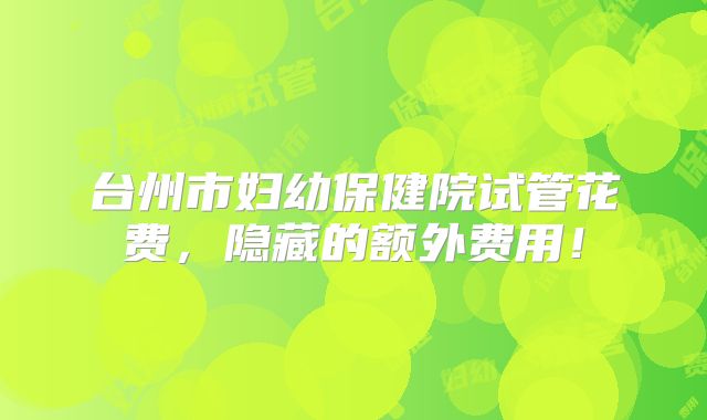 台州市妇幼保健院试管花费，隐藏的额外费用！