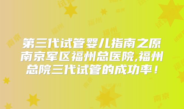 第三代试管婴儿指南之原南京军区福州总医院,福州总院三代试管的成功率！