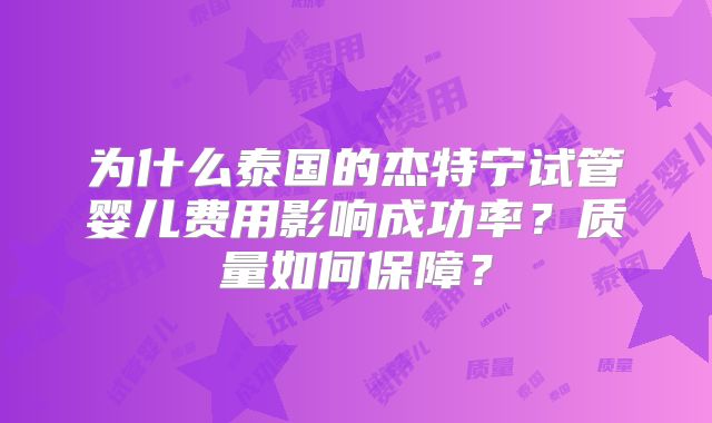 为什么泰国的杰特宁试管婴儿费用影响成功率?质量如何保障?