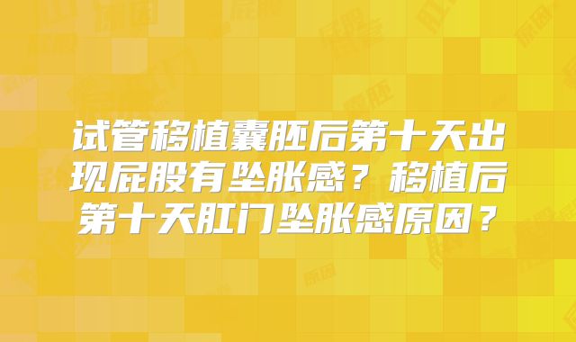 试管移植囊胚后第十天出现屁股有坠胀感？移植后第十天肛门坠胀感原因？
