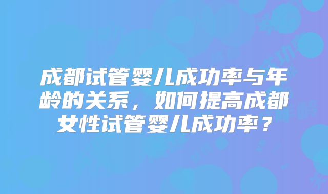 成都试管婴儿成功率与年龄的关系，如何提高成都女性试管婴儿成功率？