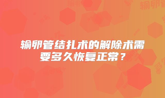 输卵管结扎术的解除术需要多久恢复正常？