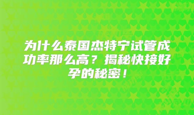 为什么泰国杰特宁试管成功率那么高?揭秘快接好孕的秘密!