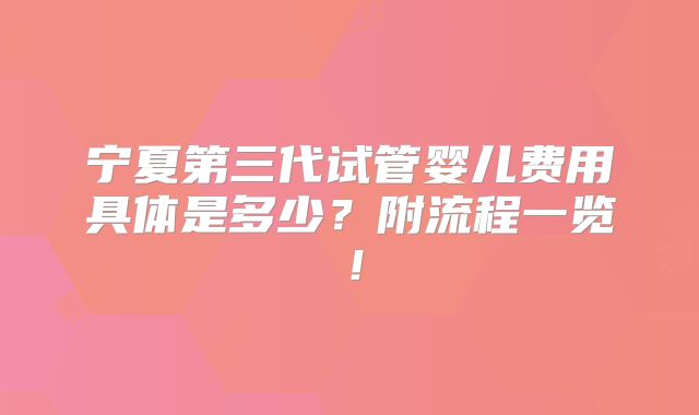 宁夏第三代试管婴儿费用具体是多少？附流程一览！