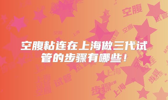 空腹粘连在上海做三代试管的步骤有哪些！