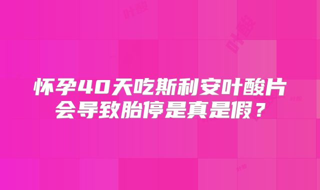 怀孕40天吃斯利安叶酸片会导致胎停是真是假？