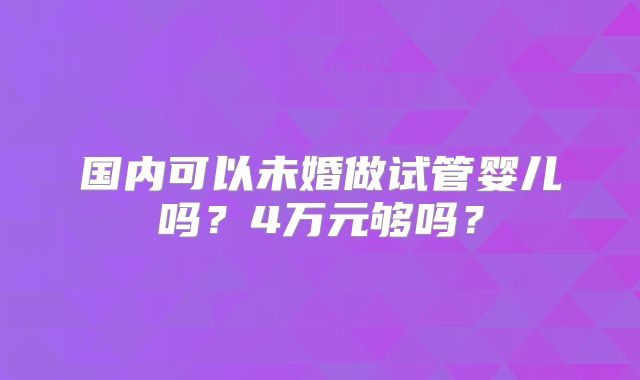 国内可以未婚做试管婴儿吗？4万元够吗？