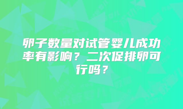 卵子数量对试管婴儿成功率有影响？二次促排卵可行吗？