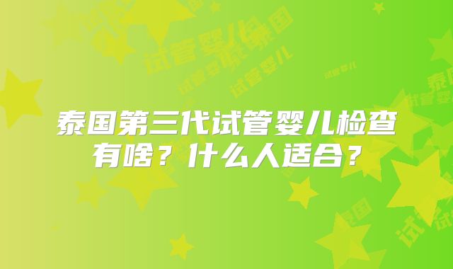 泰国第三代试管婴儿检查有啥？什么人适合？