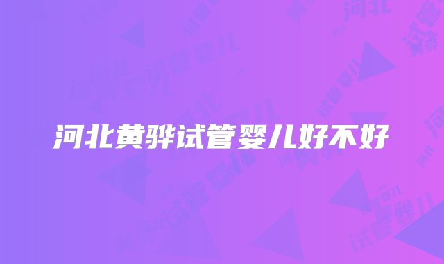 河北黄骅试管婴儿好不好
