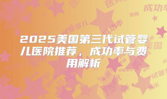 2025美国第三代试管婴儿医院推荐，成功率与费用解析