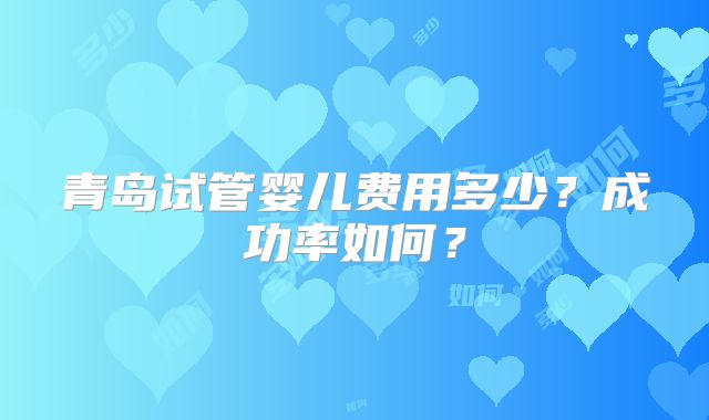 青岛试管婴儿费用多少？成功率如何？