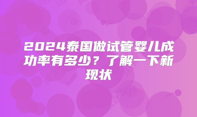 2024泰国做试管婴儿成功率有多少？了解一下新现状