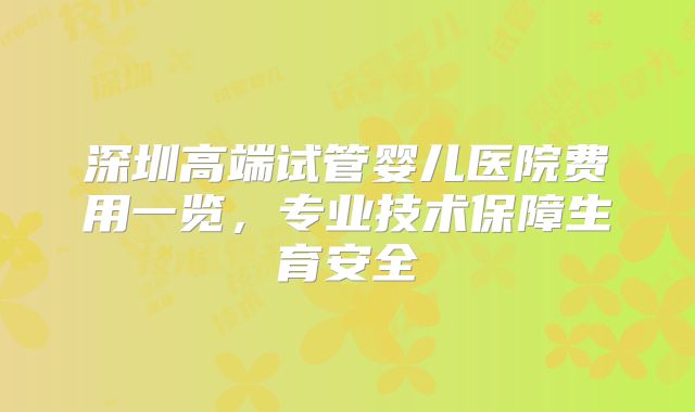深圳高端试管婴儿医院费用一览,专业技术保障生育安全