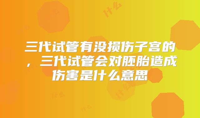 三代试管有没损伤子宫的，三代试管会对胚胎造成伤害是什么意思
