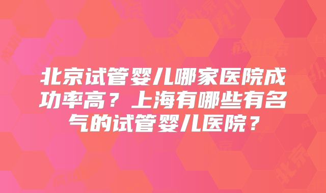北京试管婴儿哪家医院成功率高？上海有哪些有名气的试管婴儿医院？