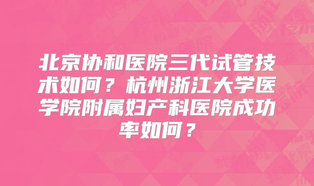 北京协和医院三代试管技术如何？杭州浙江大学医学院附属妇产科医院成功率如何？