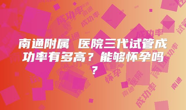 南通附属 医院三代试管成功率有多高?能够怀孕吗?
