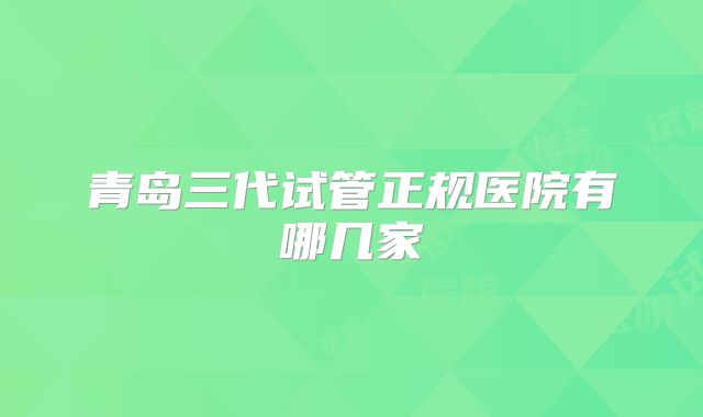 青岛三代试管正规医院有哪几家