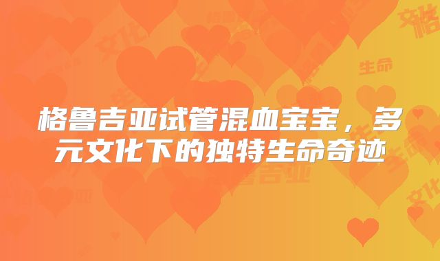 格鲁吉亚试管混血宝宝，多元文化下的独特生命奇迹