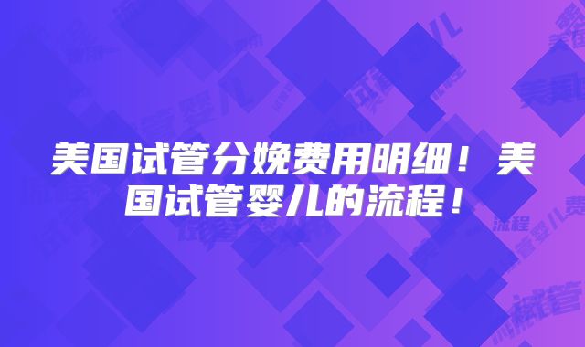 美国试管分娩费用明细！美国试管婴儿的流程！