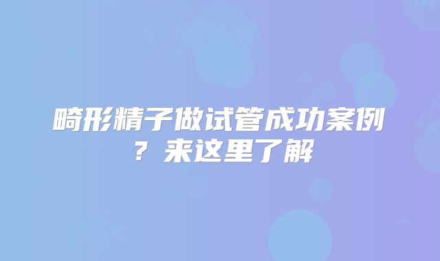 畸形精子做试管成功案例?来这里了解