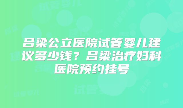 吕梁公立医院试管婴儿建议多少钱？吕梁治疗妇科医院预约挂号