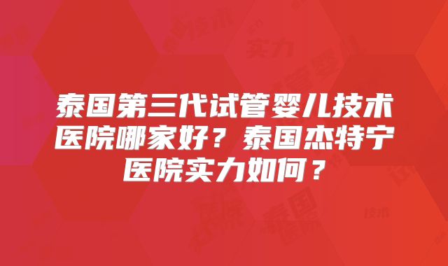 泰国第三代试管婴儿技术医院哪家好？泰国杰特宁医院实力如何？